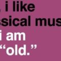 Yes, I like classical music. No, I am not "old"