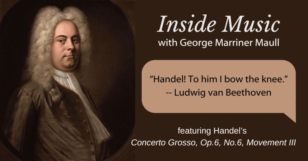 Radio Show Inside Music with George Marriner Maull, Handel’s Concerto Grosso, Op.6, No.6, Movement III