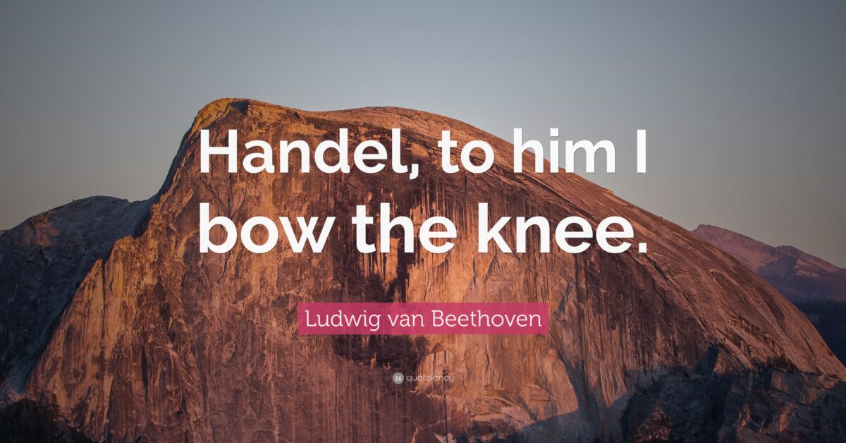 Handel, to him I bow the knee. Ludwig van Beethoven