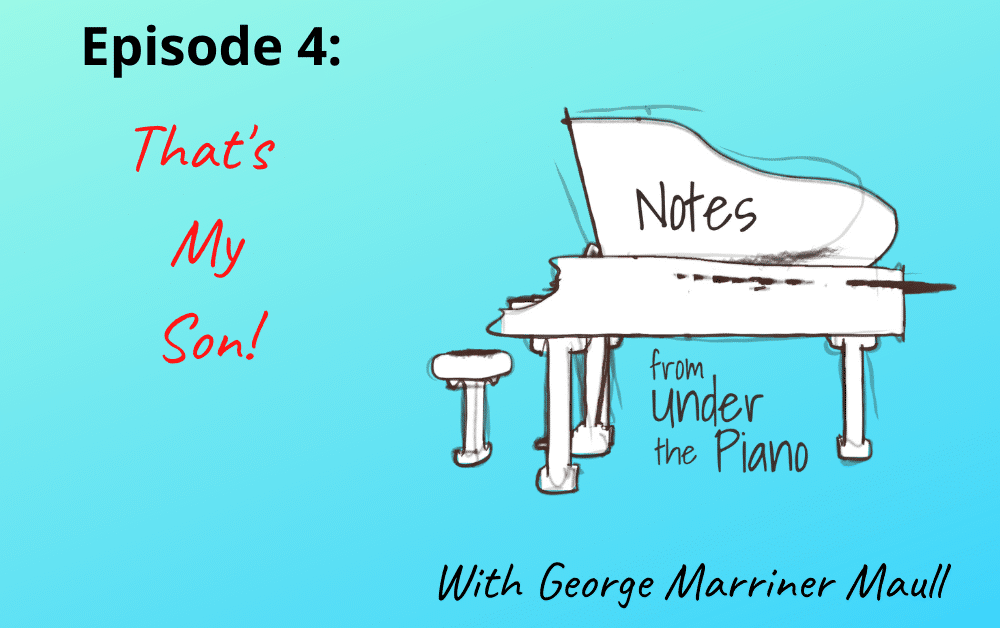 Notes from Under the Piano Episode 4: That's My Son! with George Marriner Maull