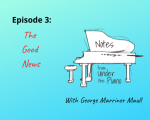 Notes from Under the Piano Episode 3: The Good News with George Marriner Maull