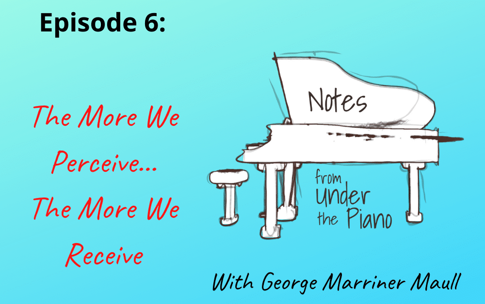 Notes from Under the Piano Episode 6: the More We Perceive the More We Receive with George Marriner Maull