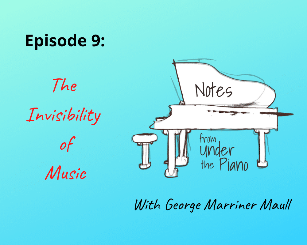 Notes from Under the Piano, Episode 9: The Invisibility of Music with George Marriner Maull