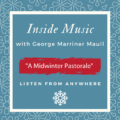Inside Music with George Marriner Maull: A Midwinter Pastorale. Listen from anywhere.