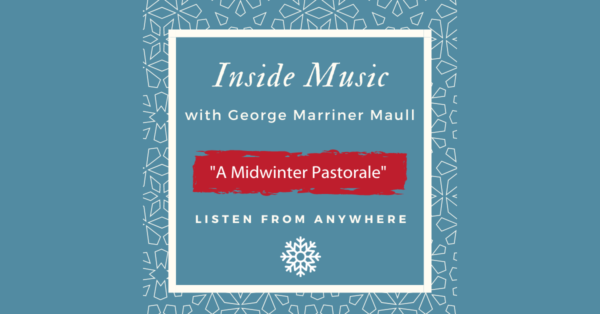 Inside Music with George Marriner Maull: A Midwinter Pastorale. Listen from anywhere.