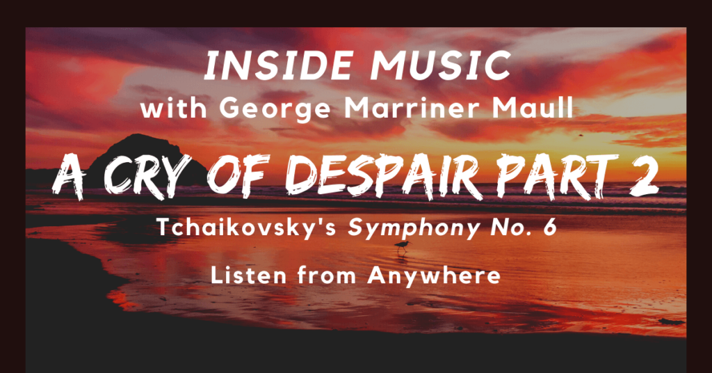 Inside Music with George Marriner Maull: A Cry of Despair Part 2 - Tchaikovsky's Symphony No. 6