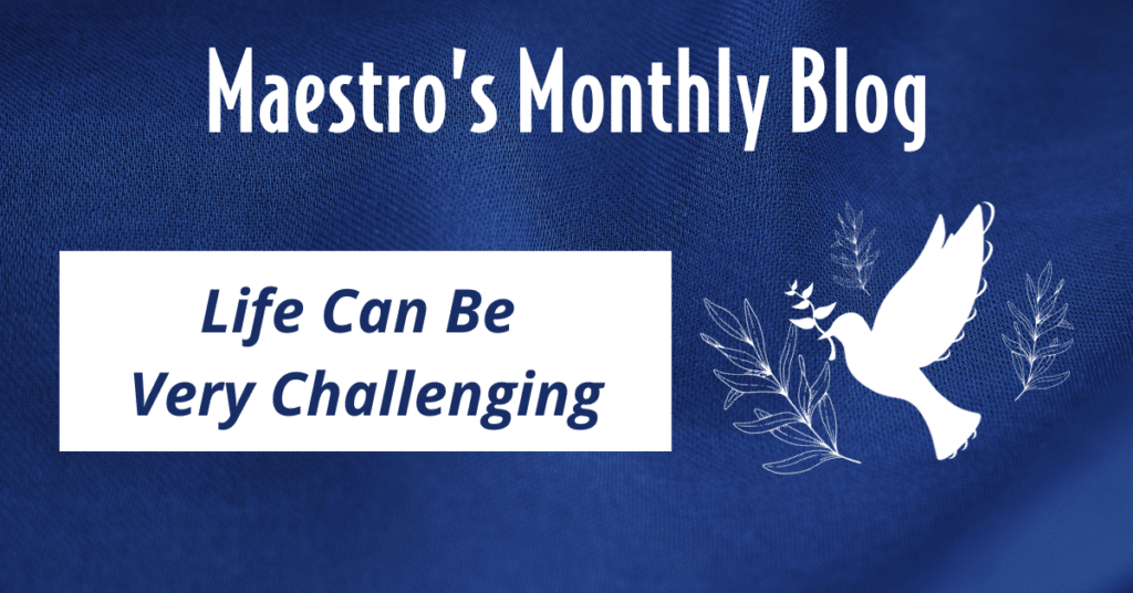 Maestro's Monthly Blog. Life Can Be Very Challenging.