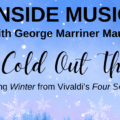 Our radio show "Inside Music" with George Marriner Maull. This episode is entitled "It's Cold Out There!" featuring Winter from Vivaldi's Four Seasons