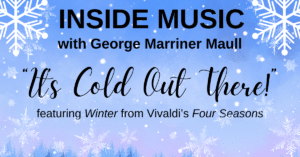 Our radio show "Inside Music" with George Marriner Maull. This episode is entitled "It's Cold Out There!" featuring Winter from Vivaldi's Four Seasons